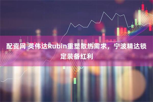 配资网 英伟达Rubin重塑散热需求，宁波精达锁定装备红利