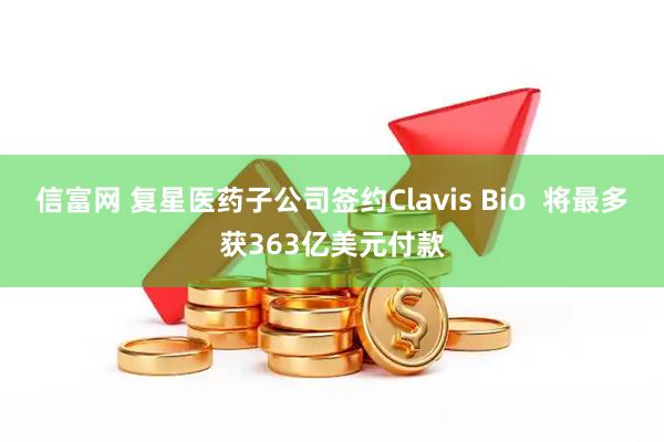 信富网 复星医药子公司签约Clavis Bio  将最多获363亿美元付款
