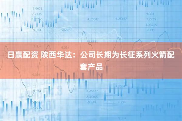 日赢配资 陕西华达：公司长期为长征系列火箭配套产品