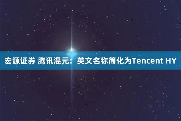 宏源证券 腾讯混元：英文名称简化为Tencent HY