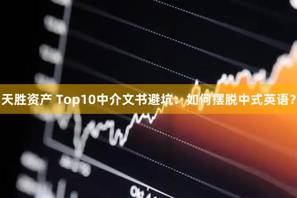 天胜资产 Top10中介文书避坑：如何摆脱中式英语？