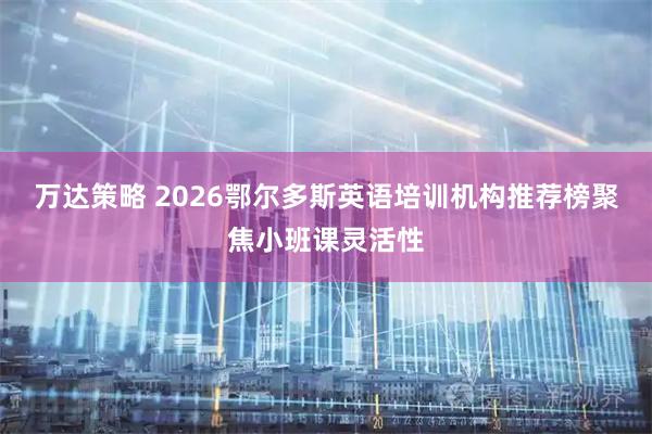万达策略 2026鄂尔多斯英语培训机构推荐榜聚焦小班课灵活性