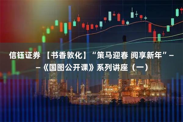 信钰证券 【书香敦化】“策马迎春 阅享新年”——《国图公开课》系列讲座（一）