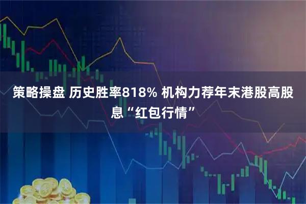 策略操盘 历史胜率818% 机构力荐年末港股高股息“红包行情”