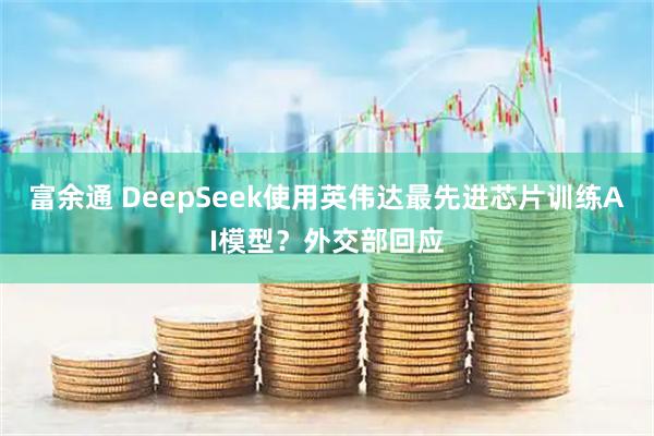 富余通 DeepSeek使用英伟达最先进芯片训练AI模型？外交部回应