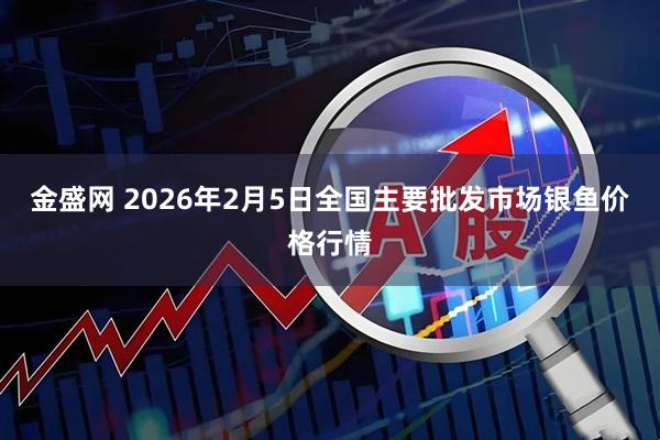 金盛网 2026年2月5日全国主要批发市场银鱼价格行情