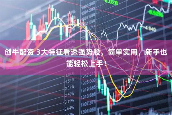 创牛配资 3大特征看透强势股,简单实用,新手也能轻松上手!