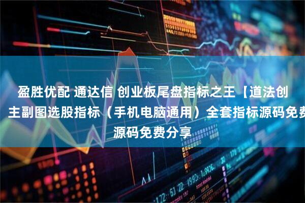 盈胜优配 通达信 创业板尾盘指标之王【道法创神尾】主副图选股指标（手机电脑通用）全套指标源码免费分享