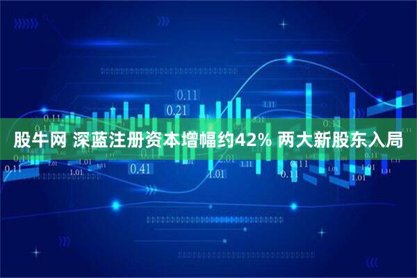 股牛网 深蓝注册资本增幅约42% 两大新股东入局