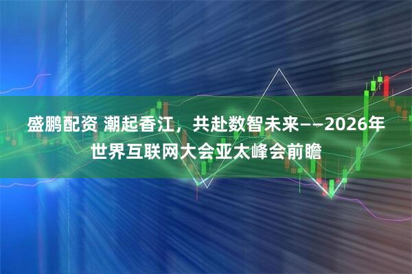 盛鹏配资 潮起香江，共赴数智未来——2026年世界互联网大会亚太峰会前瞻