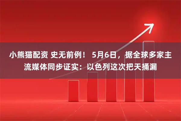 小熊猫配资 史无前例！ 5月6日，据全球多家主流媒体同步证实：以色列这次把天捅漏