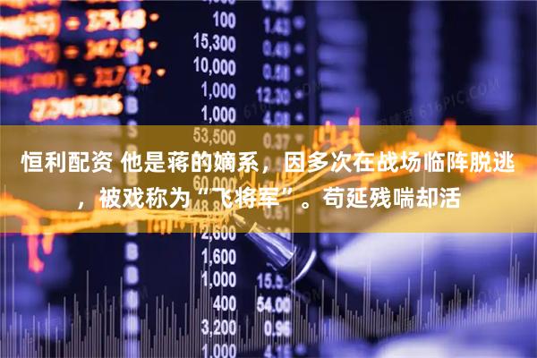 恒利配资 他是蒋的嫡系，因多次在战场临阵脱逃，被戏称为“飞将军”。苟延残喘却活