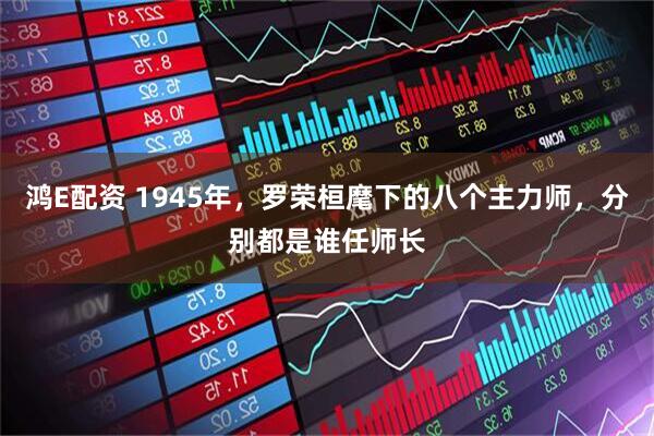 鸿E配资 1945年,罗荣桓麾下的八个主力师,分别都是谁任师长
