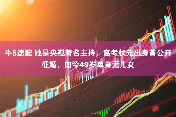 牛8速配 她是央视著名主持,高考状元出身曾公开征婚,如今49岁单身无儿女